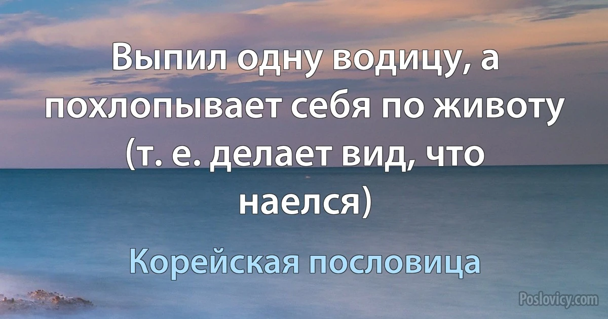 Выпил одну водицу, а похлопывает себя по животу (т. е. делает вид, что наелся) (Корейская пословица)