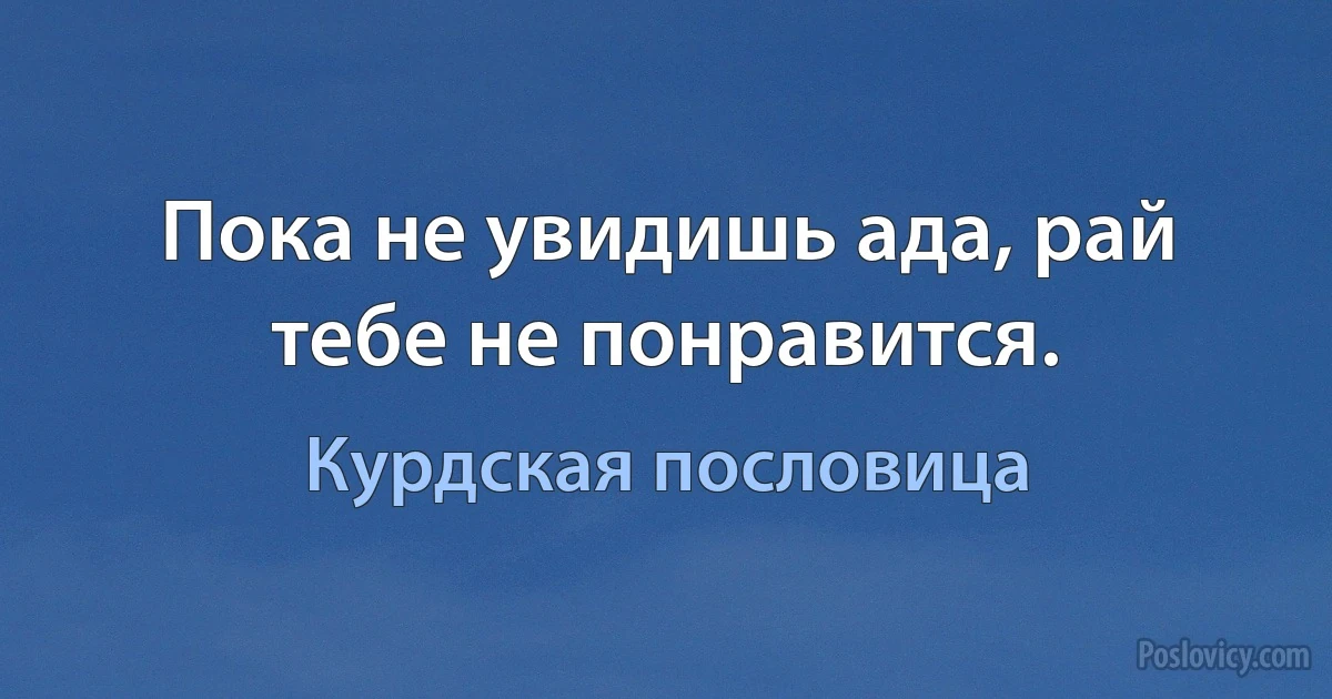 Пока не увидишь ада, рай тебе не понравится. (Курдская пословица)