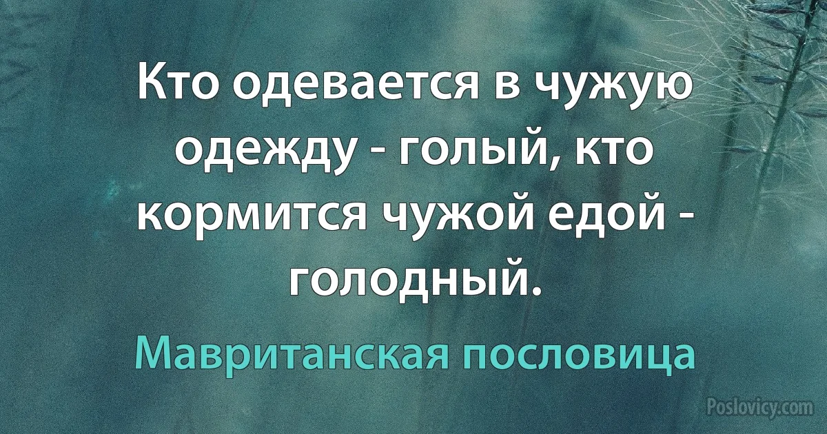 Кто одевается в чужую одежду - голый, кто кормится чужой едой - голодный. (Мавританская пословица)