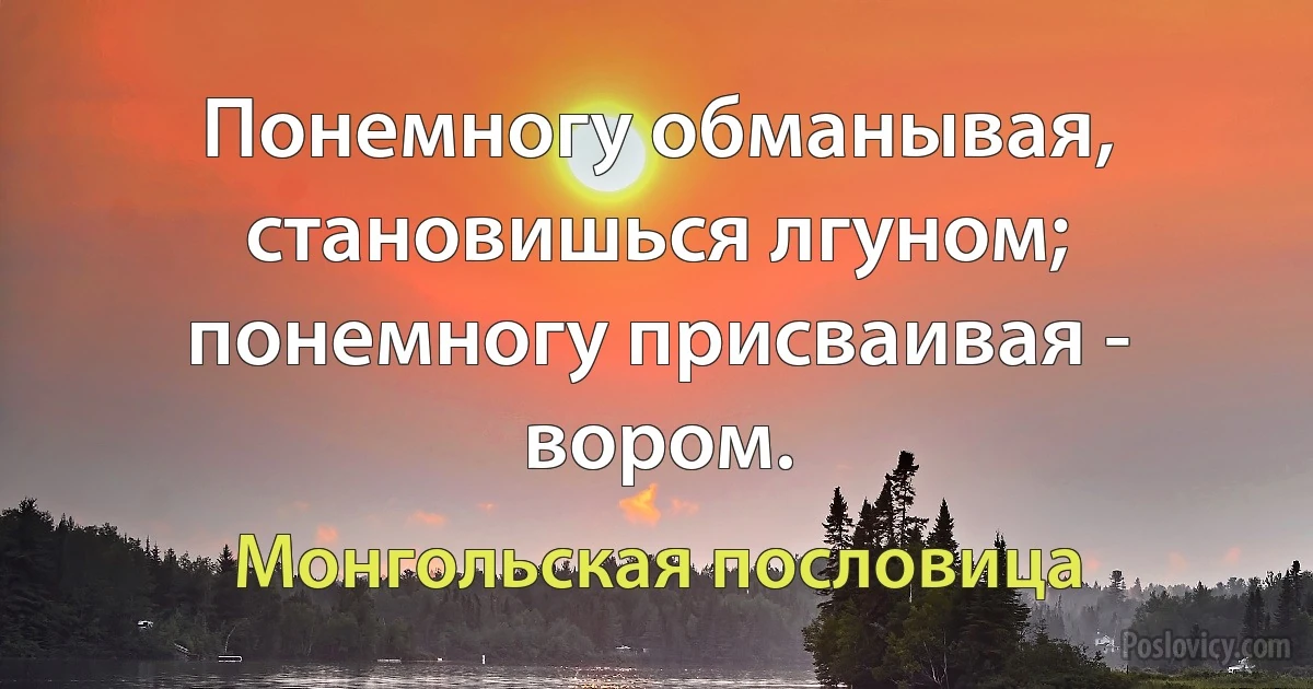 Понемногу обманывая, становишься лгуном; понемногу присваивая - вором. (Монгольская пословица)