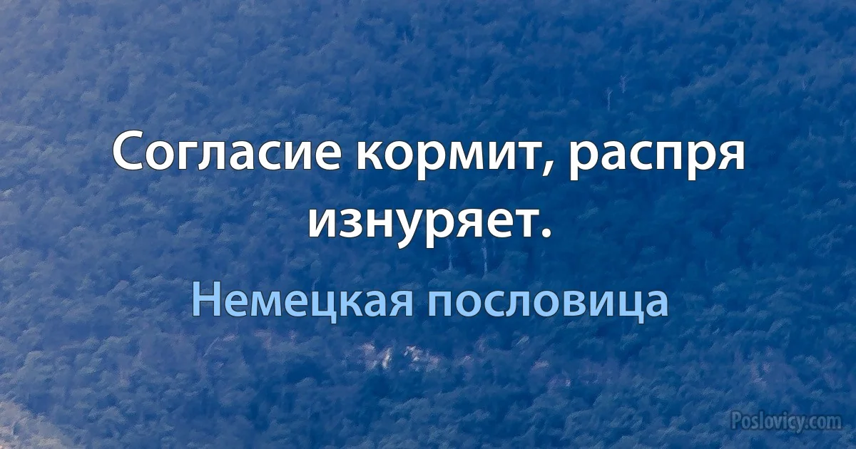 Согласие кормит, распря изнуряет. (Немецкая пословица)