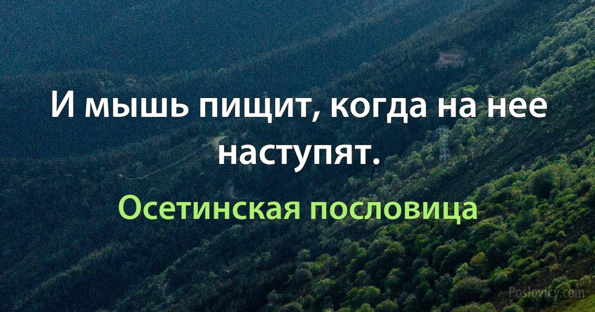 И мышь пищит, когда на нее наступят. (Осетинская пословица)