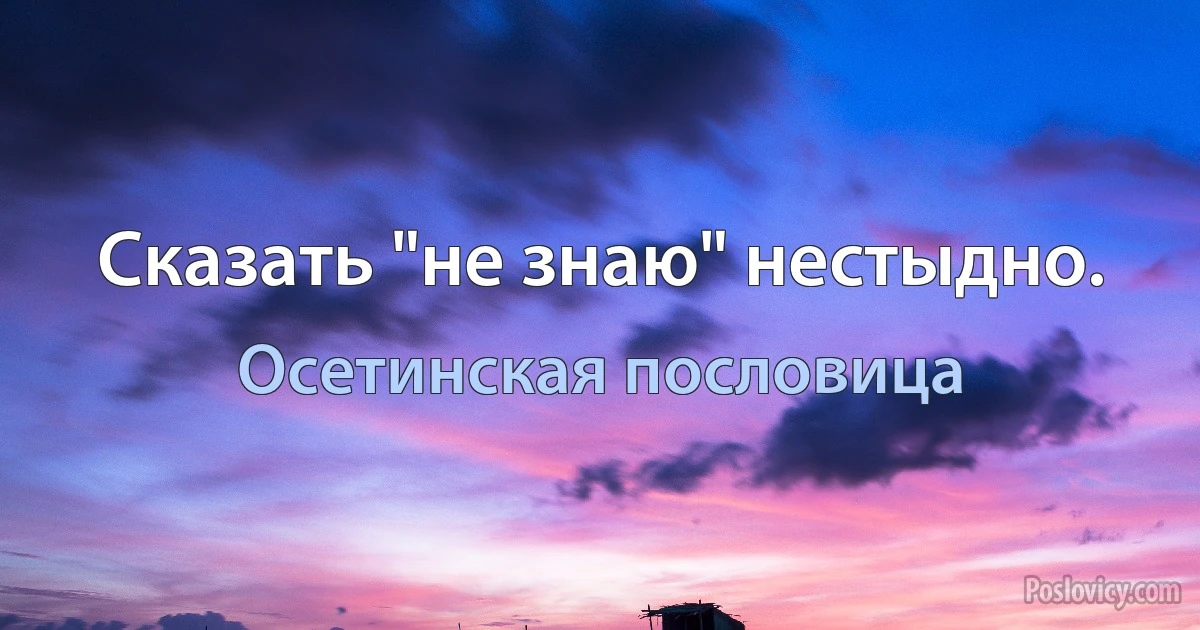 Сказать "не знаю" нестыдно. (Осетинская пословица)