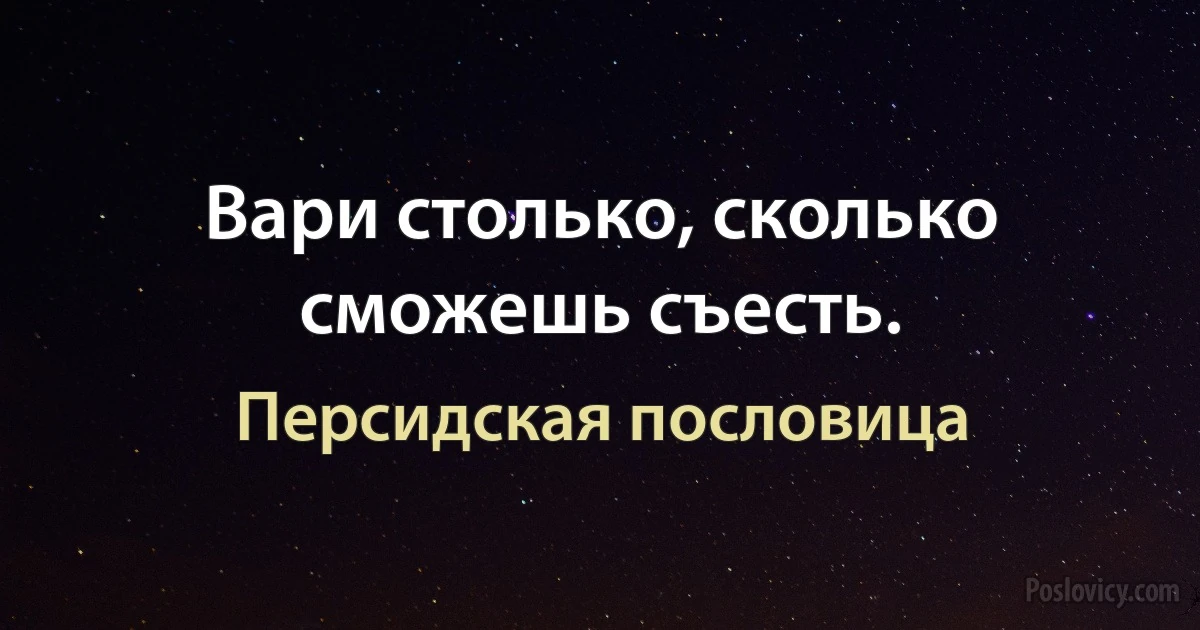 Вари столько, сколько сможешь съесть. (Персидская пословица)