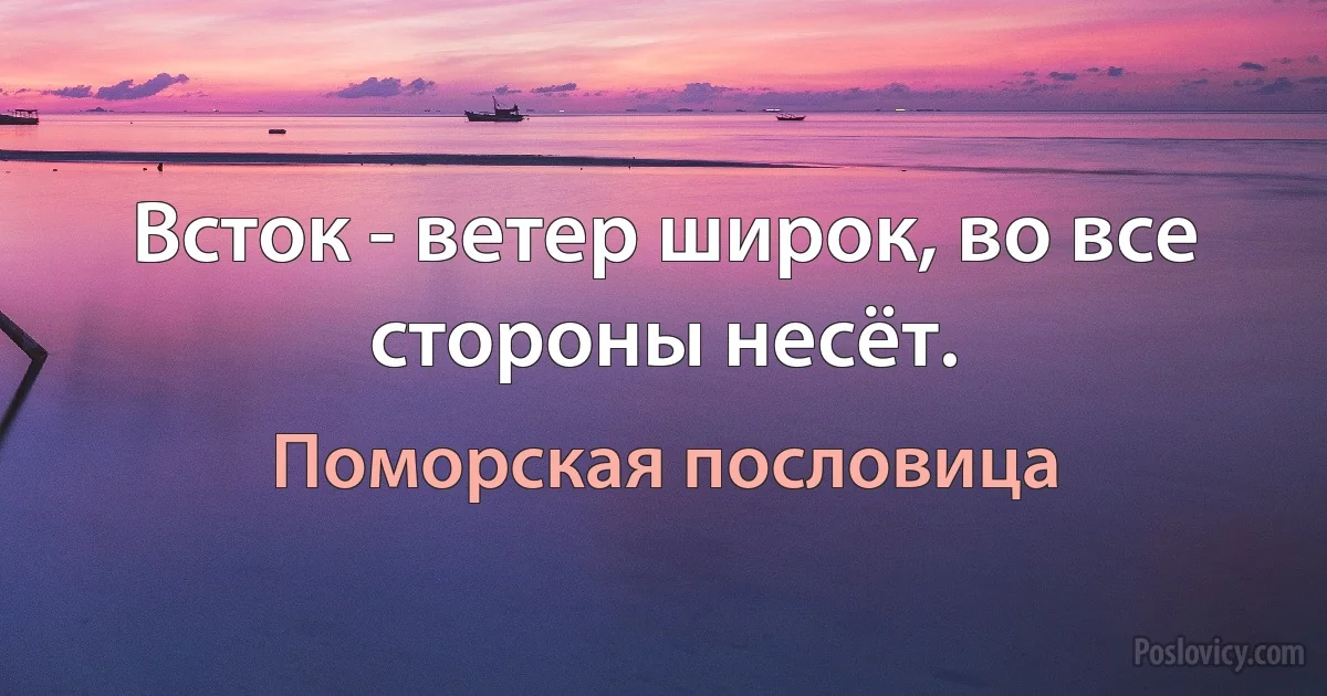 Всток - ветер широк, во все стороны несёт. (Поморская пословица)