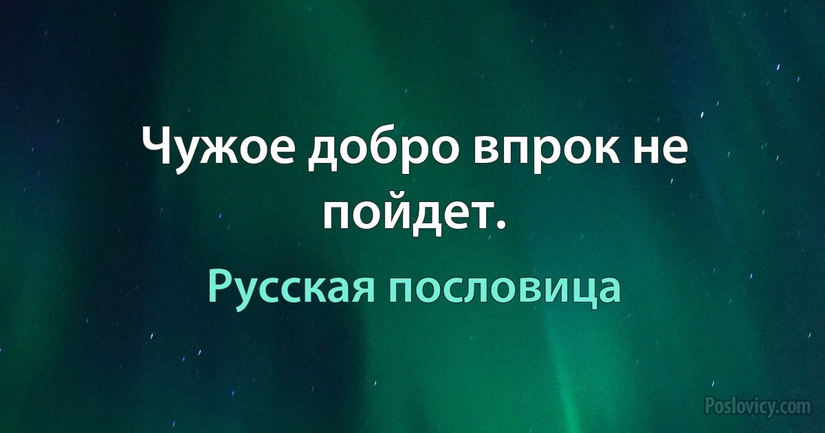 Чужое добро впрок не пойдет. (Русская пословица)