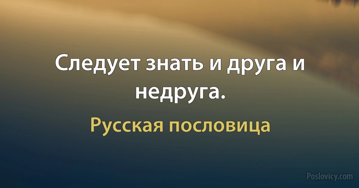 Следует знать и друга и недруга. (Русская пословица)