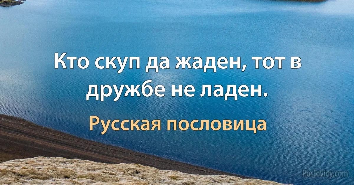 Кто скуп да жаден, тот в дружбе не ладен. (Русская пословица)