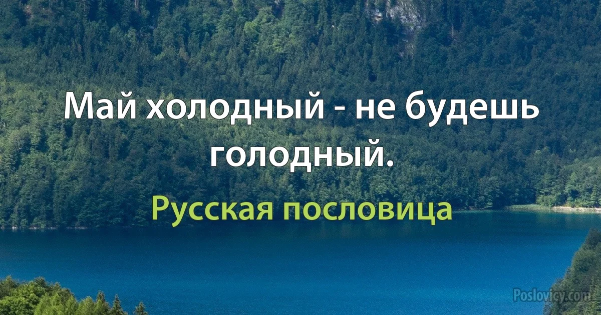 Май холодный - не будешь голодный. (Русская пословица)