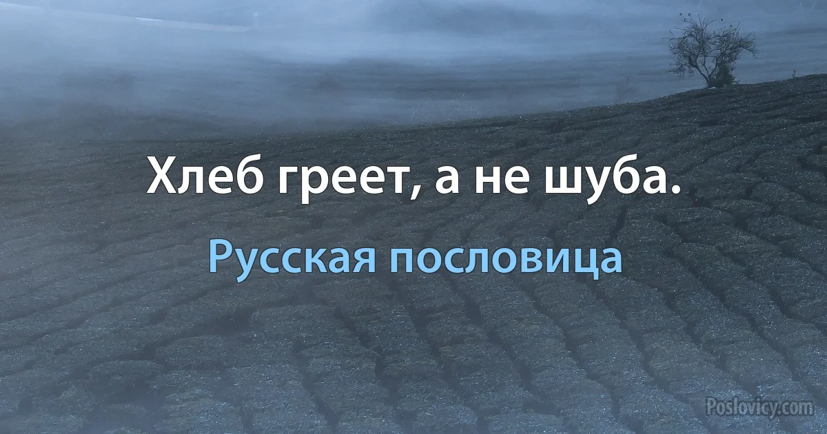 Хлеб греет, а не шуба. (Русская пословица)