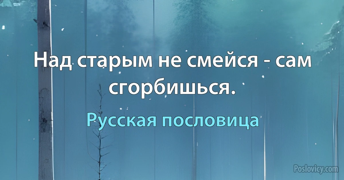 Над старым не смейся - сам сгорбишься. (Русская пословица)