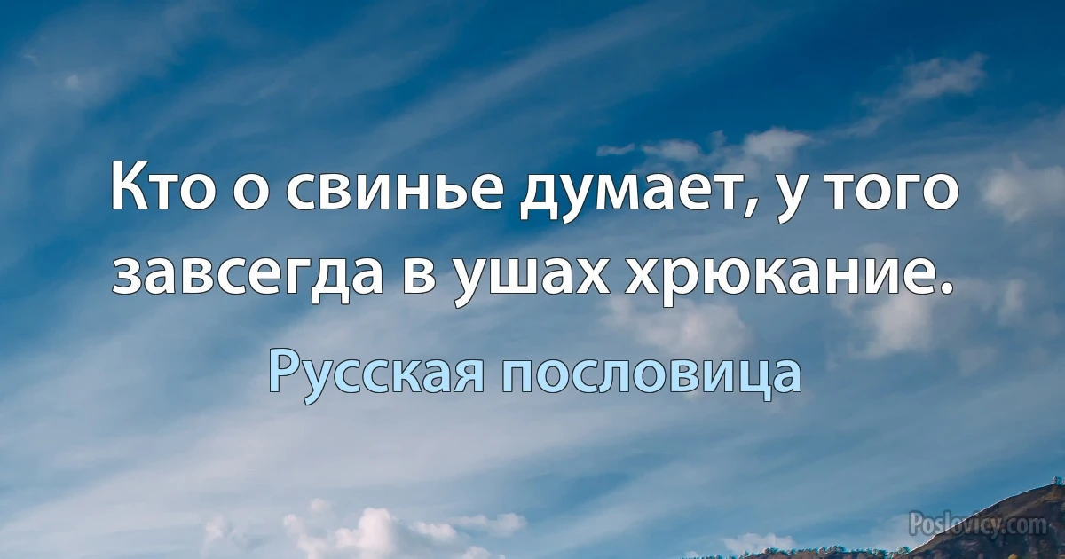 Кто о свинье думает, у того завсегда в ушах хрюкание. (Русская пословица)