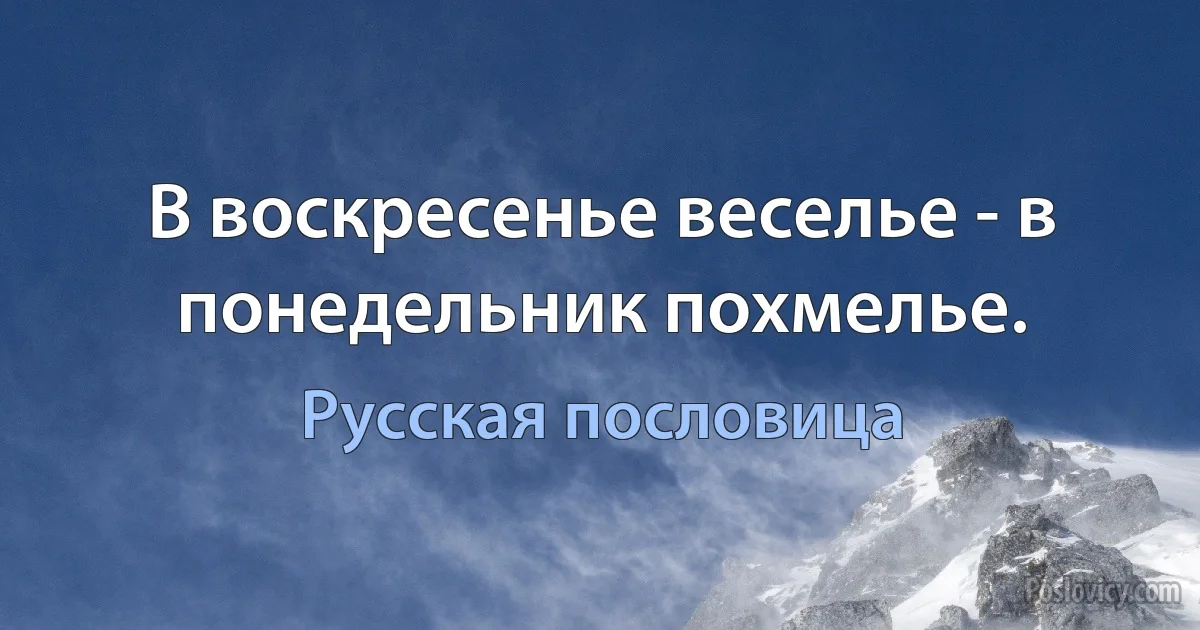 В воскресенье веселье - в понедельник похмелье. (Русская пословица)