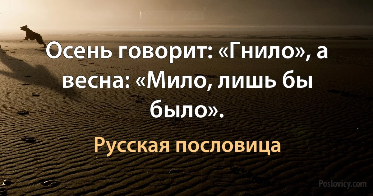 Осень говорит: «Гнило», а весна: «Мило, лишь бы было». (Русская пословица)