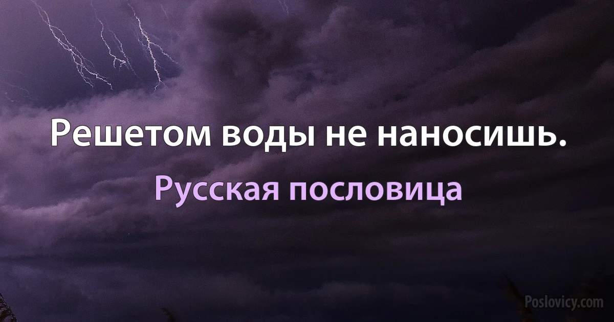 Решетом воды не наносишь. (Русская пословица)