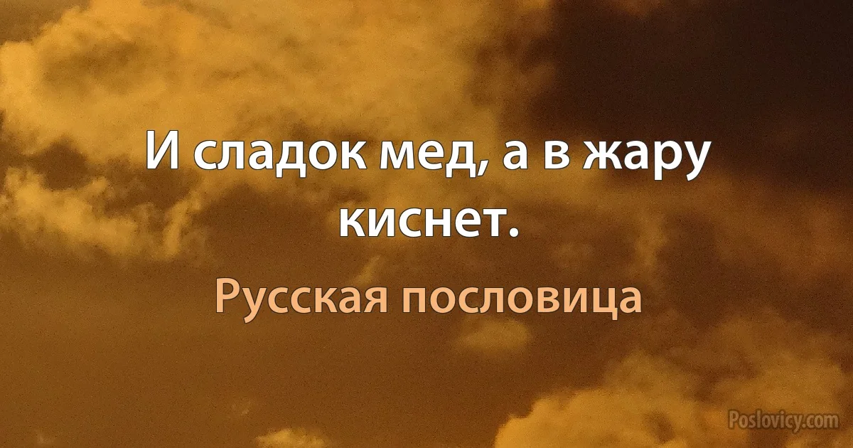 И сладок мед, а в жару киснет. (Русская пословица)