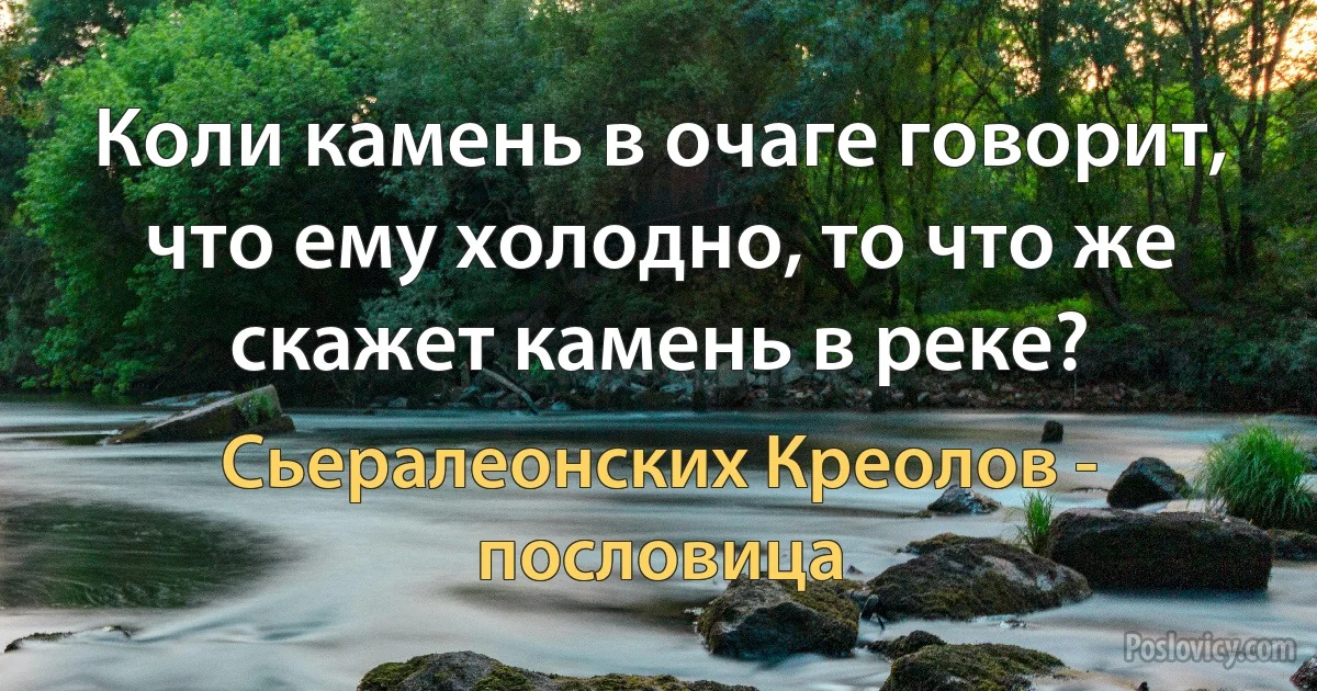 Коли камень в очаге говорит, что ему холодно, то что же скажет камень в реке? (Сьералеонских Креолов - пословица)