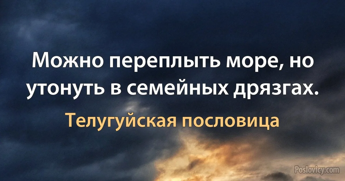 Можно переплыть море, но утонуть в семейных дрязгах. (Телугуйская пословица)