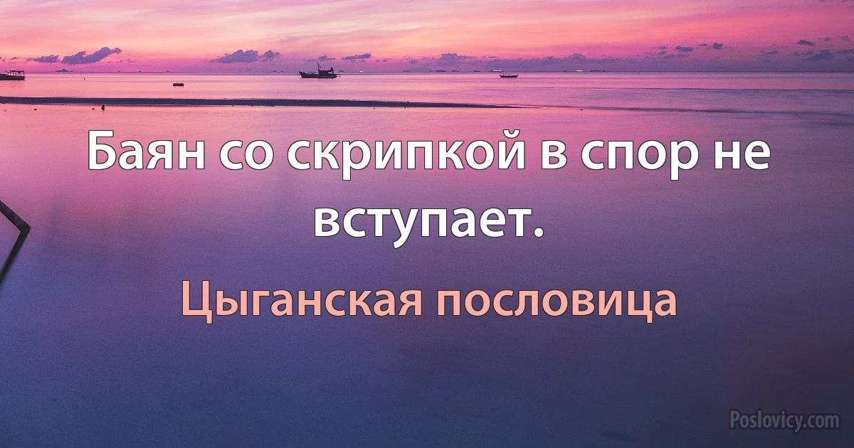 Баян со скрипкой в спор не вступает. (Цыганская пословица)