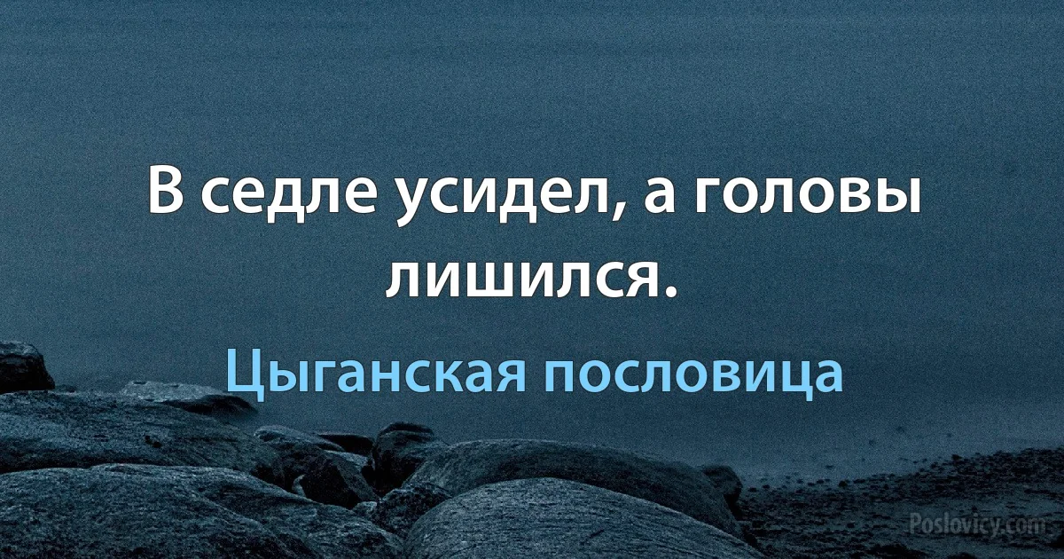 В седле усидел, а головы лишился. (Цыганская пословица)