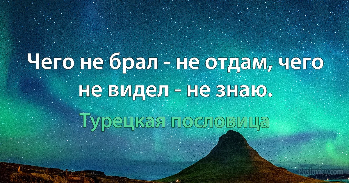 Чего не брал - не отдам, чего не видел - не знаю. (Турецкая пословица)