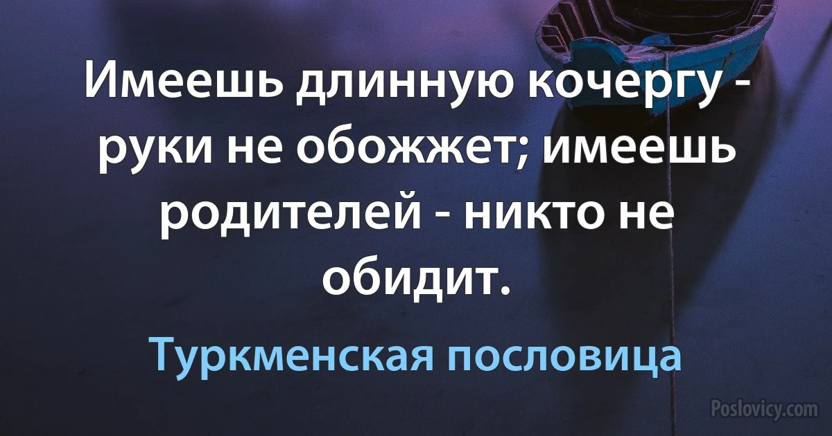 Имеешь длинную кочергу - руки не обожжет; имеешь родителей - никто не обидит. (Туркменская пословица)