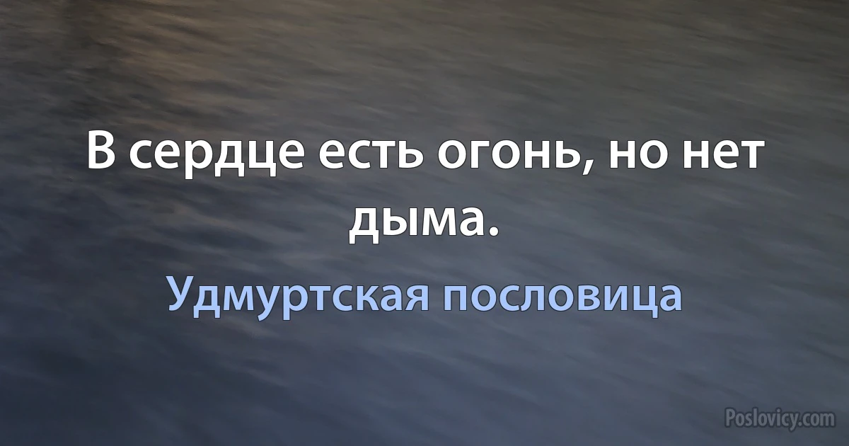 В сердце есть огонь, но нет дыма. (Удмуртская пословица)