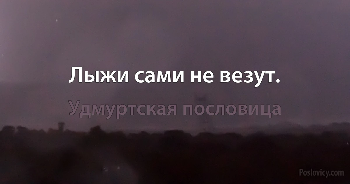 Лыжи сами не везут. (Удмуртская пословица)