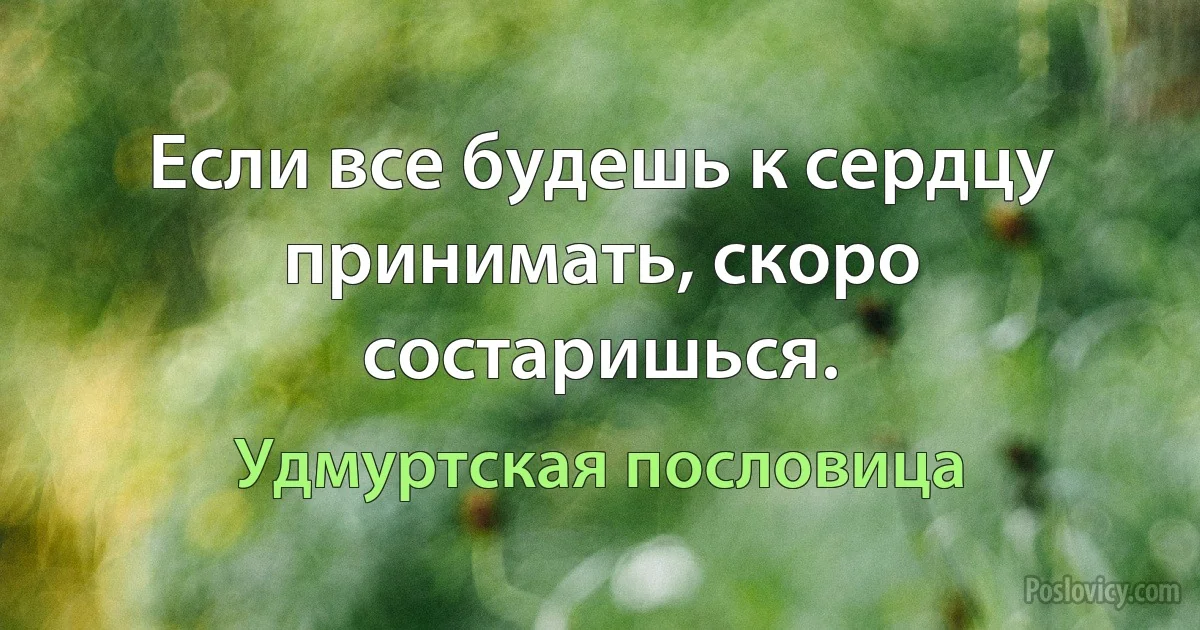 Если все будешь к сердцу принимать, скоро состаришься. (Удмуртская пословица)