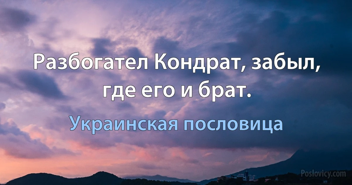 Разбогател Кондрат, забыл, где его и брат. (Украинская пословица)