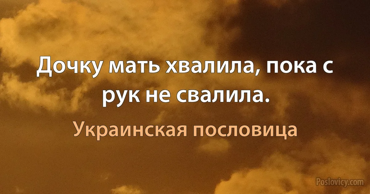 Дочку мать хвалила, пока с рук не свалила. (Украинская пословица)