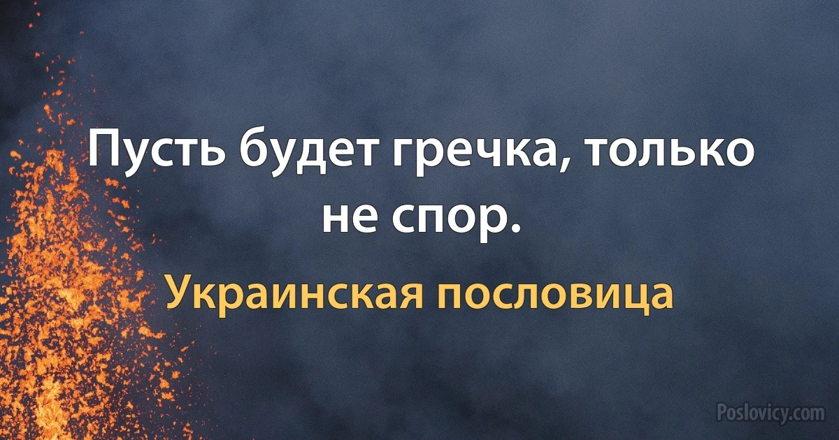 Пусть будет гречка, только не спор. (Украинская пословица)