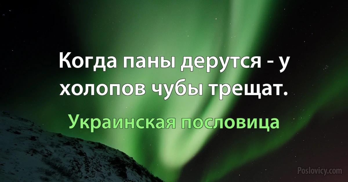 Когда паны дерутся - у холопов чубы трещат. (Украинская пословица)