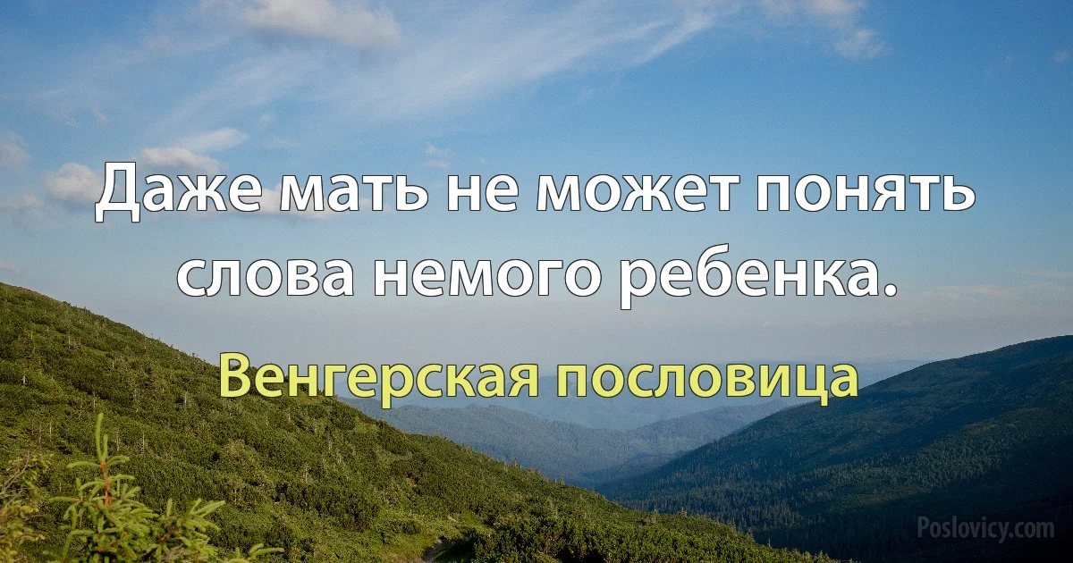 Даже мать не может понять слова немого ребенка. (Венгерская пословица)