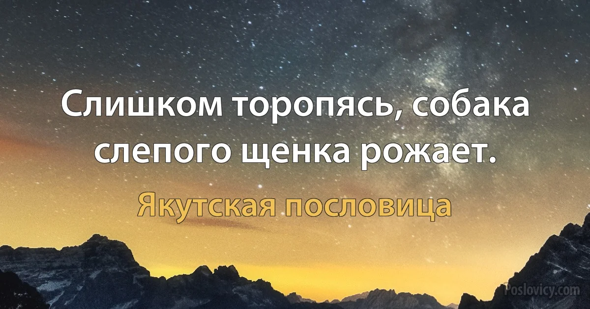 Слишком торопясь, собака слепого щенка рожает. (Якутская пословица)