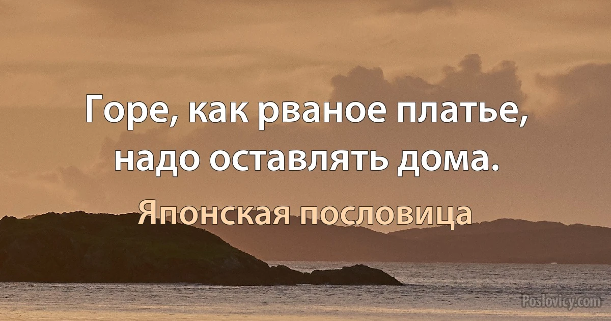 Горе, как рваное платье, надо оставлять дома. (Японская пословица)