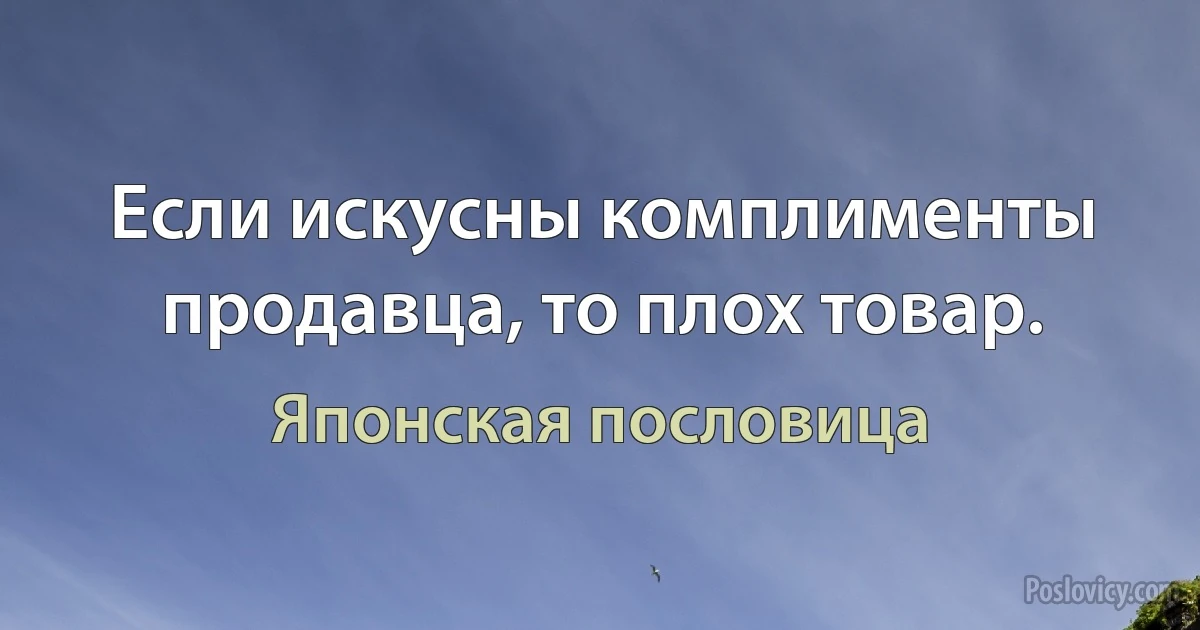 Если искусны комплименты продавца, то плох товар. (Японская пословица)