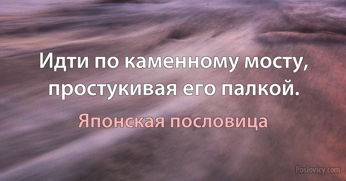 Идти по каменному мосту, простукивая его палкой. (Японская пословица)