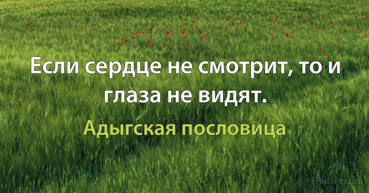 Если сердце не смотрит, то и глаза не видят. (Адыгская пословица)