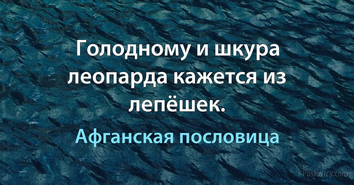 Голодному и шкура леопарда кажется из лепёшек. (Афганская пословица)