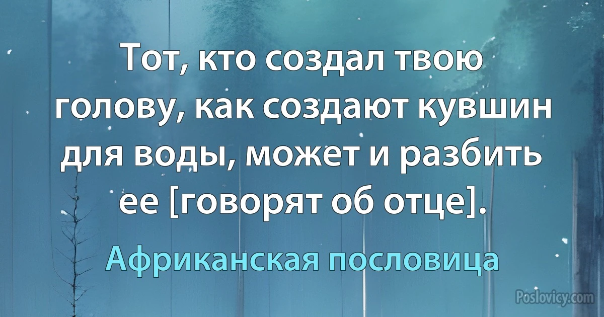 Тот, кто создал твою голову, как создают кувшин для воды, может и разбить ее [говорят об отце]. (Африканская пословица)