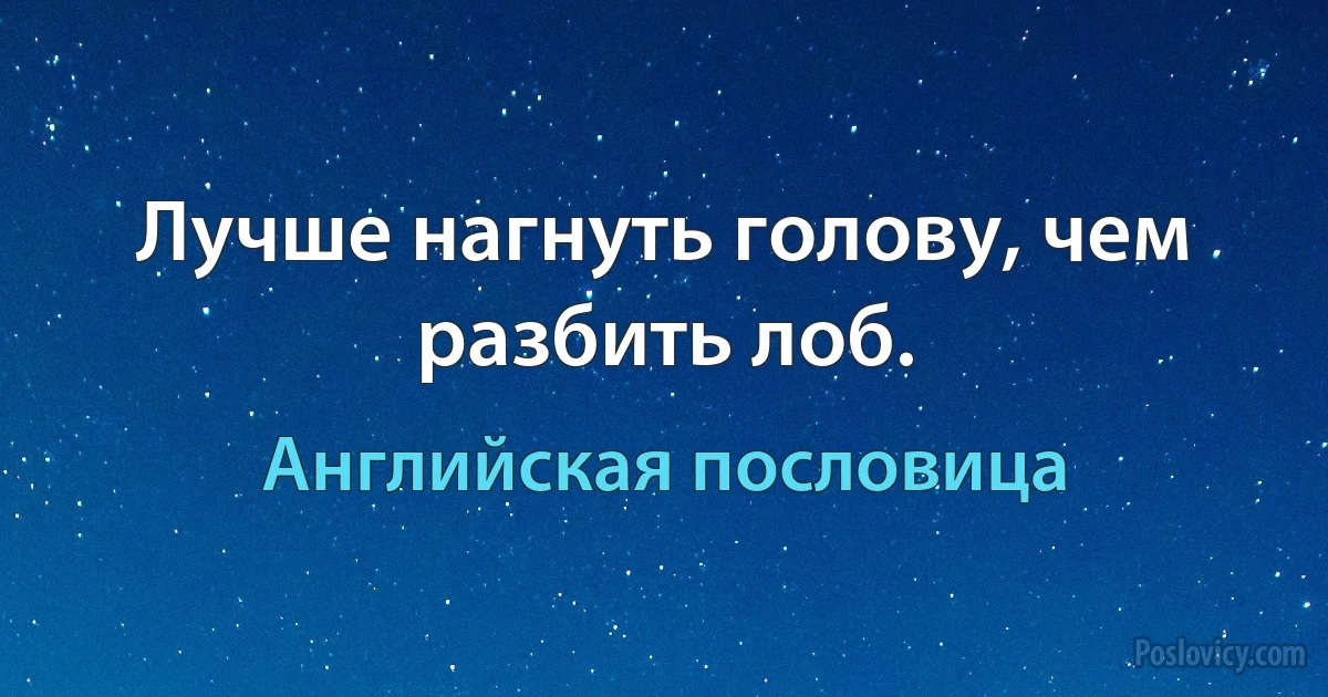 Лучше нагнуть голову, чем разбить лоб. (Английская пословица)