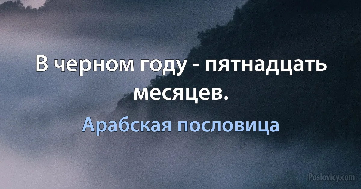 В черном году - пятнадцать месяцев. (Арабская пословица)