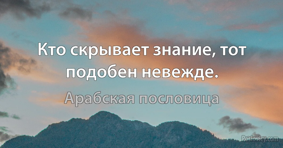 Кто скрывает знание, тот подобен невежде. (Арабская пословица)