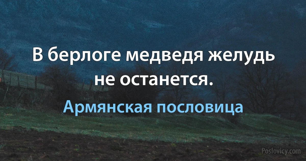 В берлоге медведя желудь не останется. (Армянская пословица)