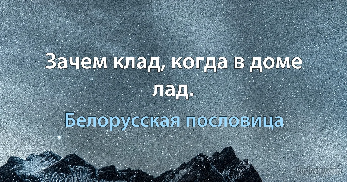 Зачем клад, когда в доме лад. (Белорусская пословица)