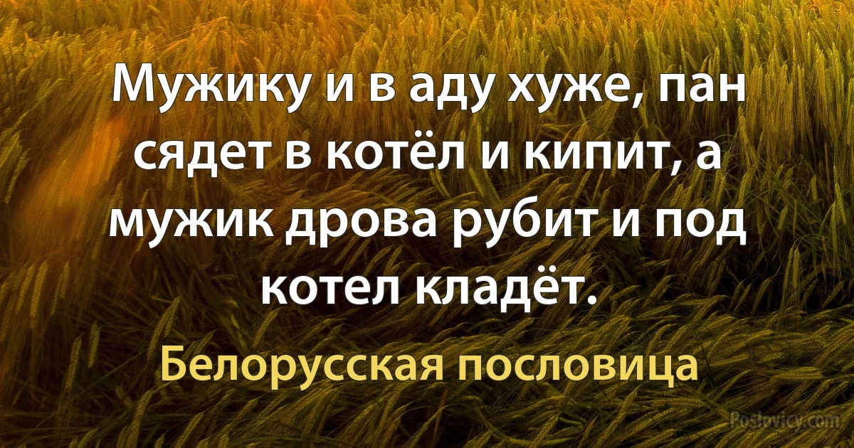 Мужику и в аду хуже, пан сядет в котёл и кипит, а мужик дрова рубит и под котел кладёт. (Белорусская пословица)