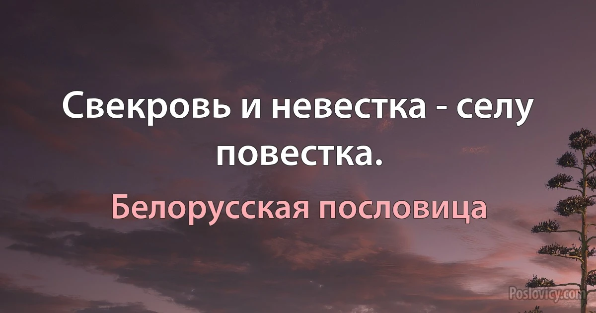 Свекровь и невестка - селу повестка. (Белорусская пословица)