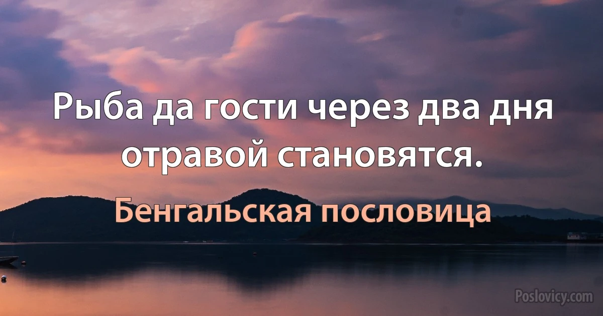 Рыба да гости через два дня отравой становятся. (Бенгальская пословица)