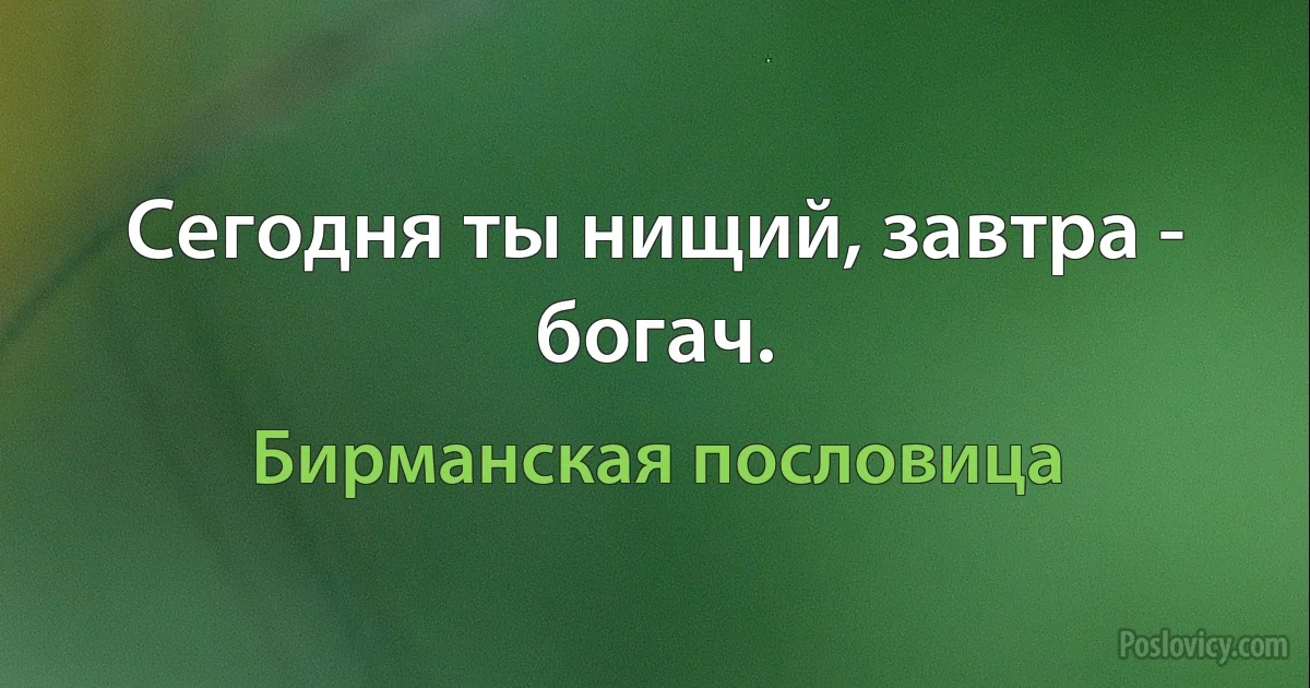 Сегодня ты нищий, завтра - богач. (Бирманская пословица)